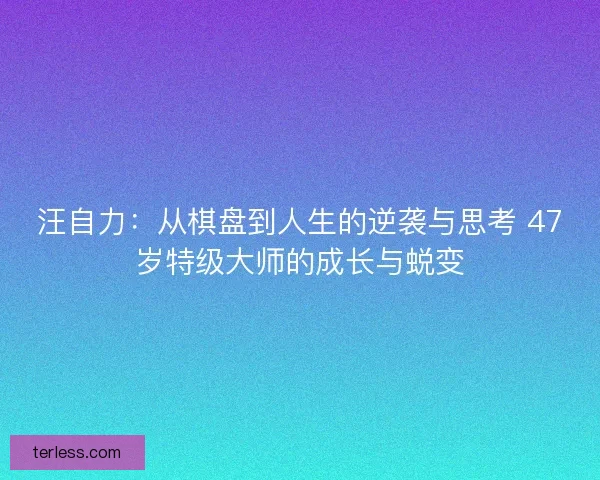 汪自力：从棋盘到人生的逆袭与思考 47岁特级大师的成长与蜕变