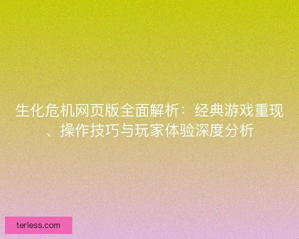 生化危机网页版全面解析：经典游戏重现、操作技巧与玩家体验深度分析